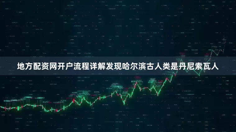 地方配资网开户流程详解发现哈尔滨古人类是丹尼索瓦人