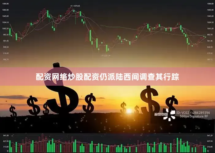 配资网络炒股配资仍派陆西间调查其行踪