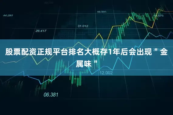 股票配资正规平台排名大概存1年后会出现＂金属味＂