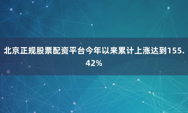 北京正规股票配资平台今年以来累计上涨达到155.42%