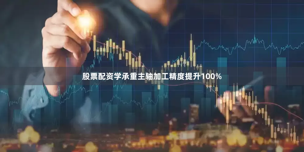 股票配资学承重主轴加工精度提升100%
