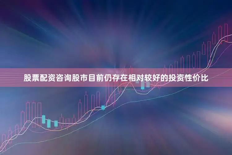 股票配资咨询股市目前仍存在相对较好的投资性价比
