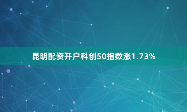 昆明配资开户科创50指数涨1.73%