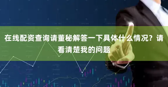 在线配资查询请董秘解答一下具体什么情况？请看清楚我的问题