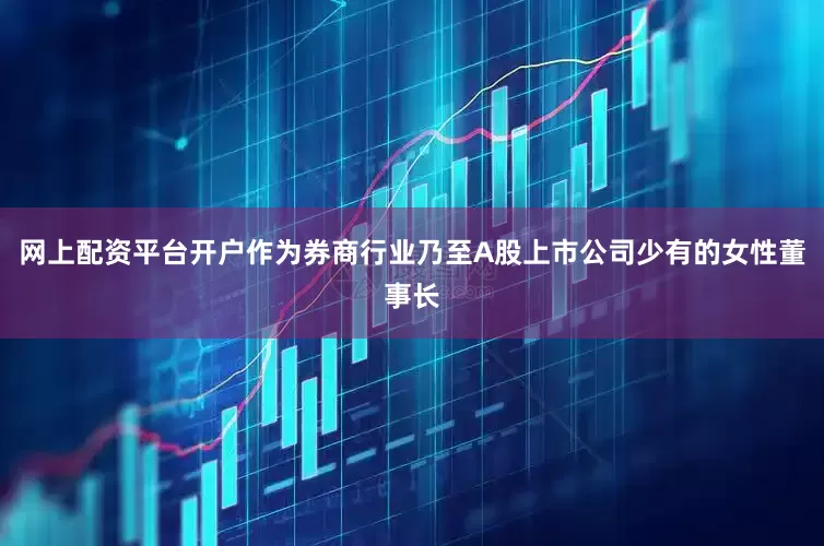 网上配资平台开户　　作为券商行业乃至A股上市公司少有的女性董事长