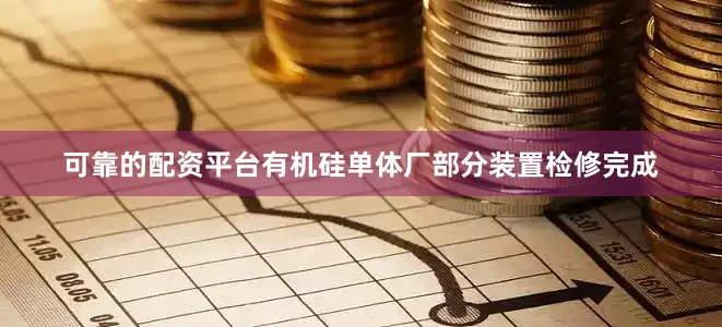 可靠的配资平台有机硅单体厂部分装置检修完成