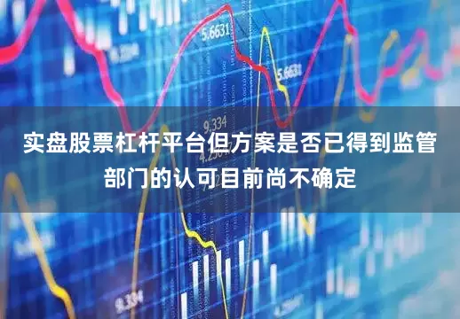 实盘股票杠杆平台但方案是否已得到监管部门的认可目前尚不确定