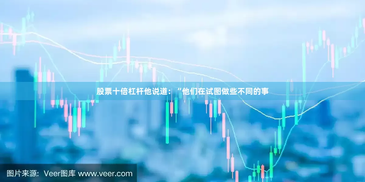 股票十倍杠杆他说道：“他们在试图做些不同的事