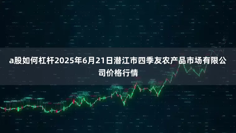 a股如何杠杆2025年6月21日潜江市四季友农产品市场有限公司价格行情