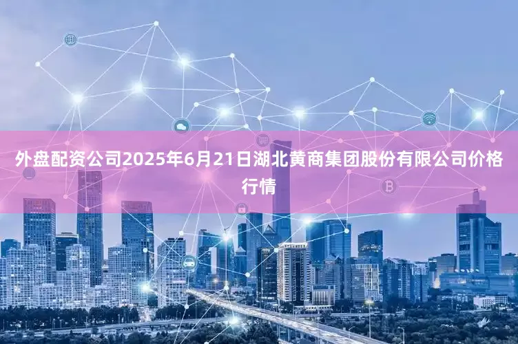 外盘配资公司2025年6月21日湖北黄商集团股份有限公司价格行情