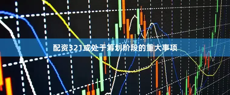 配资321或处于筹划阶段的重大事项