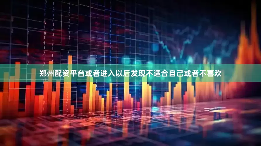 郑州配资平台或者进入以后发现不适合自己或者不喜欢