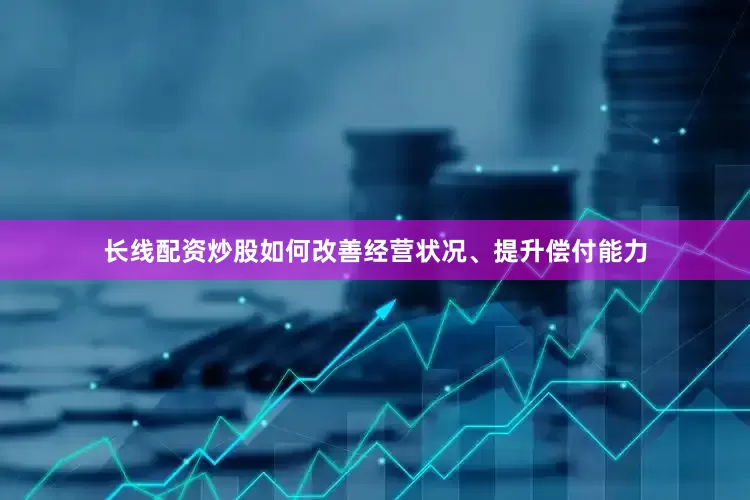 长线配资炒股如何改善经营状况、提升偿付能力