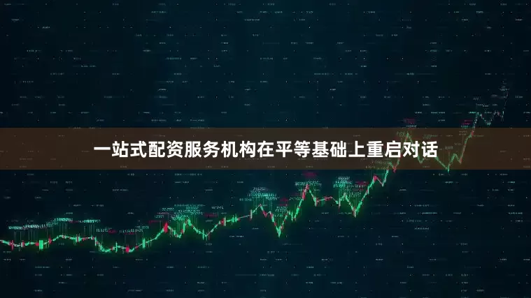 一站式配资服务机构在平等基础上重启对话