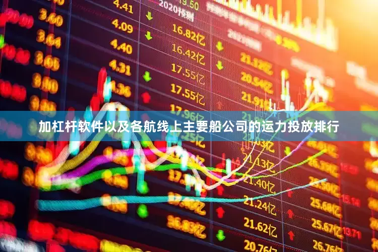 加杠杆软件以及各航线上主要船公司的运力投放排行