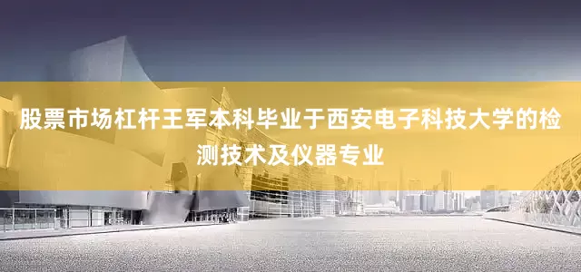 股票市场杠杆王军本科毕业于西安电子科技大学的检测技术及仪器专业