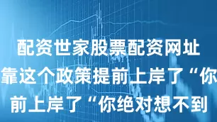 配资世家股票配资网址查询他们靠这个政策提前上岸了“你绝对想不到