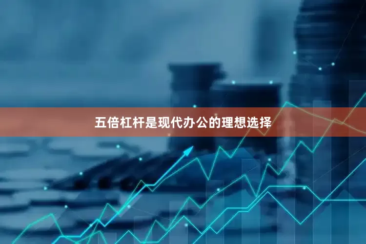 五倍杠杆是现代办公的理想选择