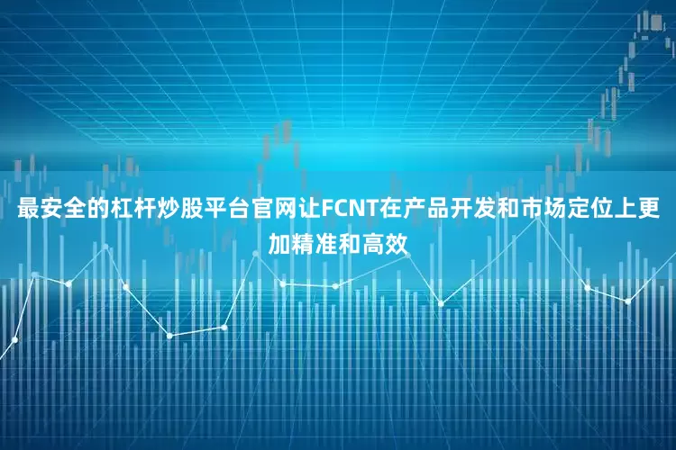 最安全的杠杆炒股平台官网让FCNT在产品开发和市场定位上更加精准和高效