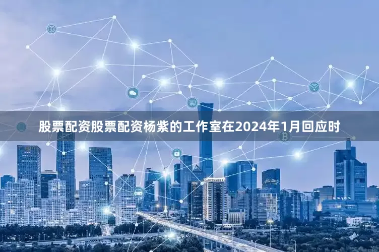 股票配资股票配资杨紫的工作室在2024年1月回应时