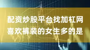 配资炒股平台找加杠网喜欢裤装的女生多的是