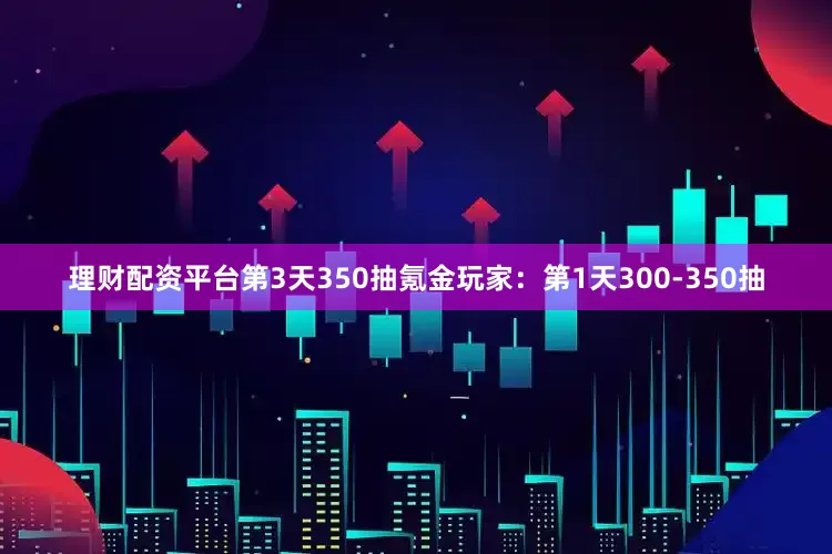 理财配资平台第3天350抽氪金玩家：第1天300-350抽