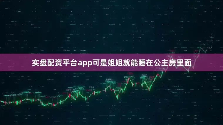实盘配资平台app可是姐姐就能睡在公主房里面