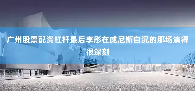 广州股票配资杠杆最后李彤在威尼斯自沉的那场演得很深刻