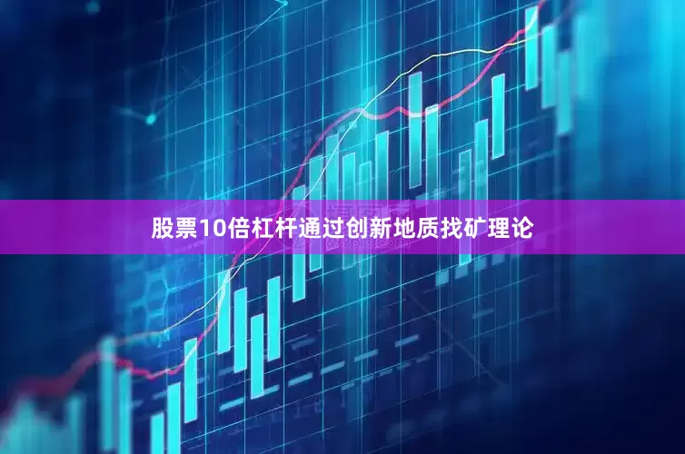 股票10倍杠杆通过创新地质找矿理论