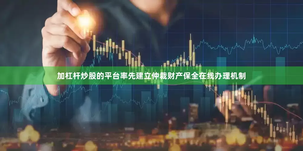 加杠杆炒股的平台率先建立仲裁财产保全在线办理机制