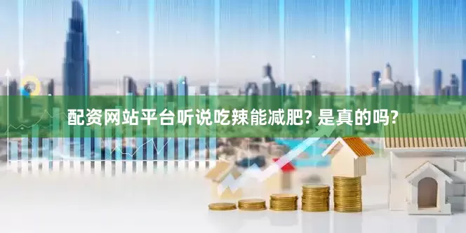 配资网站平台听说吃辣能减肥? 是真的吗?
