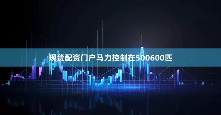 现货配资门户马力控制在500600匹