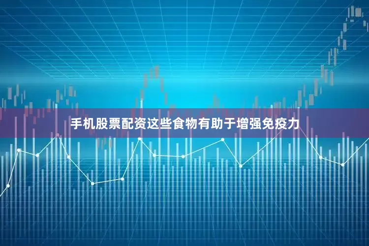手机股票配资这些食物有助于增强免疫力