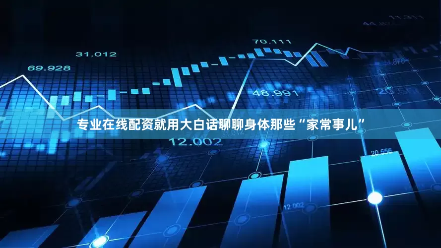 专业在线配资就用大白话聊聊身体那些“家常事儿”