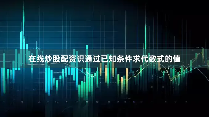 在线炒股配资识通过已知条件求代数式的值