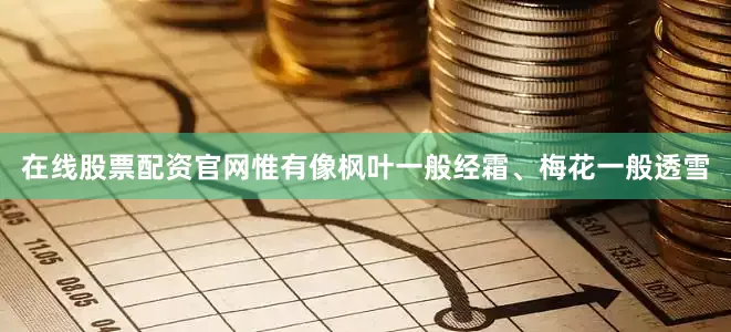 在线股票配资官网惟有像枫叶一般经霜、梅花一般透雪