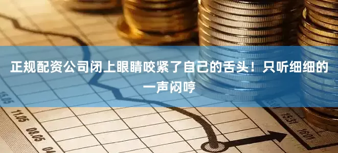 正规配资公司闭上眼睛咬紧了自己的舌头！只听细细的一声闷哼