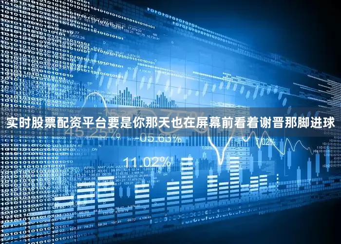 实时股票配资平台要是你那天也在屏幕前看着谢晋那脚进球