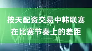 按天配资交易中韩联赛在比赛节奏上的差距