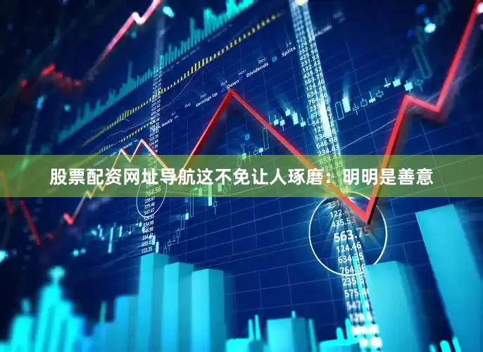 股票配资网址导航这不免让人琢磨：明明是善意