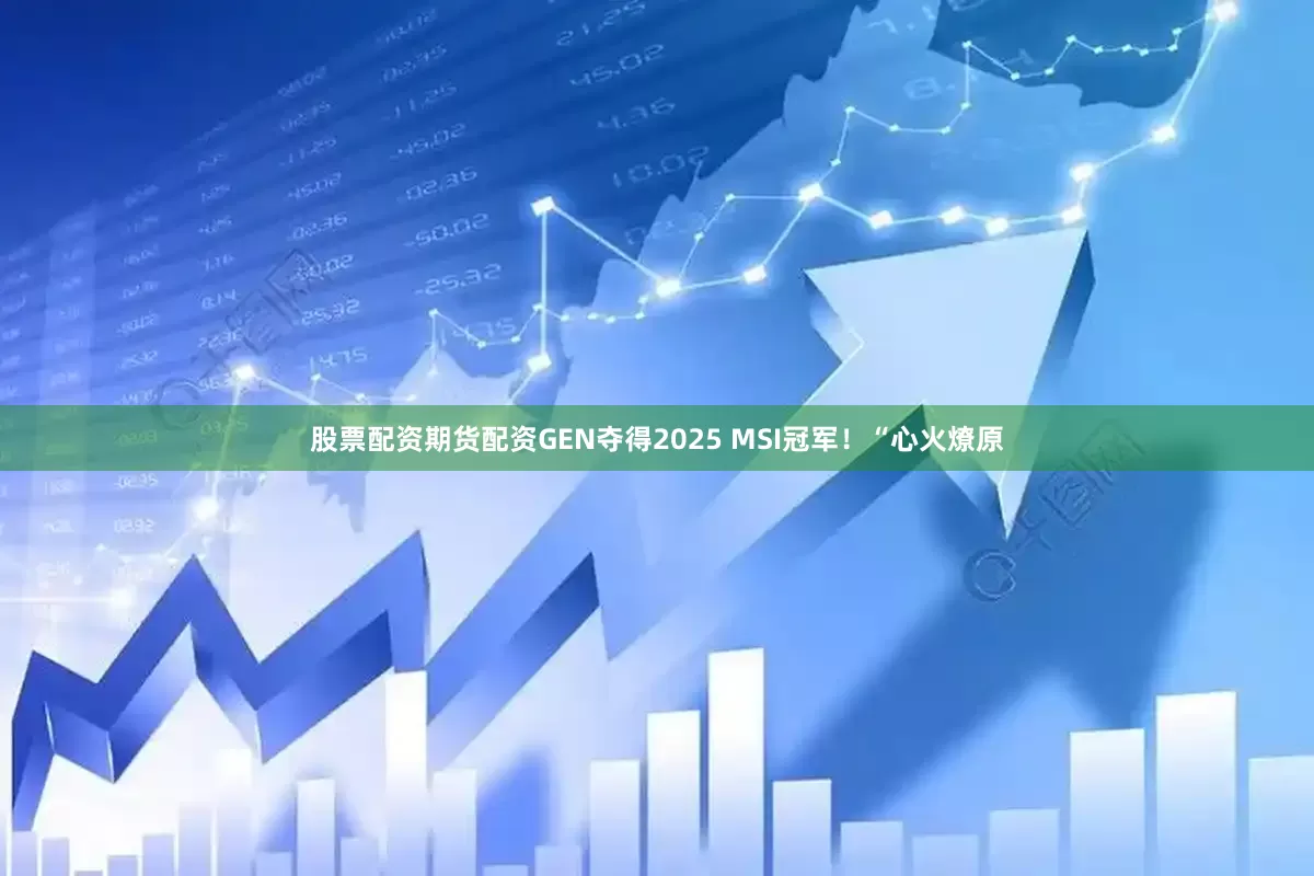 股票配资期货配资GEN夺得2025 MSI冠军！“心火燎原