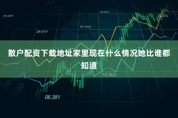 散户配资下载地址家里现在什么情况她比谁都知道