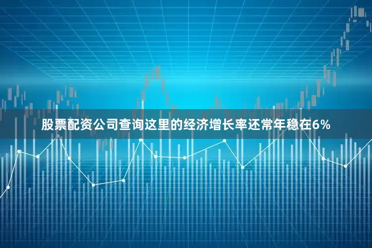 股票配资公司查询这里的经济增长率还常年稳在6%