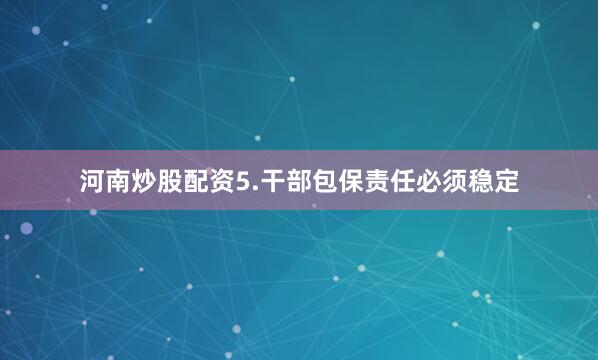河南炒股配资5.干部包保责任必须稳定