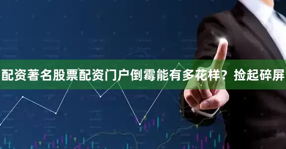 配资著名股票配资门户倒霉能有多花样？捡起碎屏