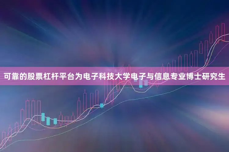 可靠的股票杠杆平台为电子科技大学电子与信息专业博士研究生