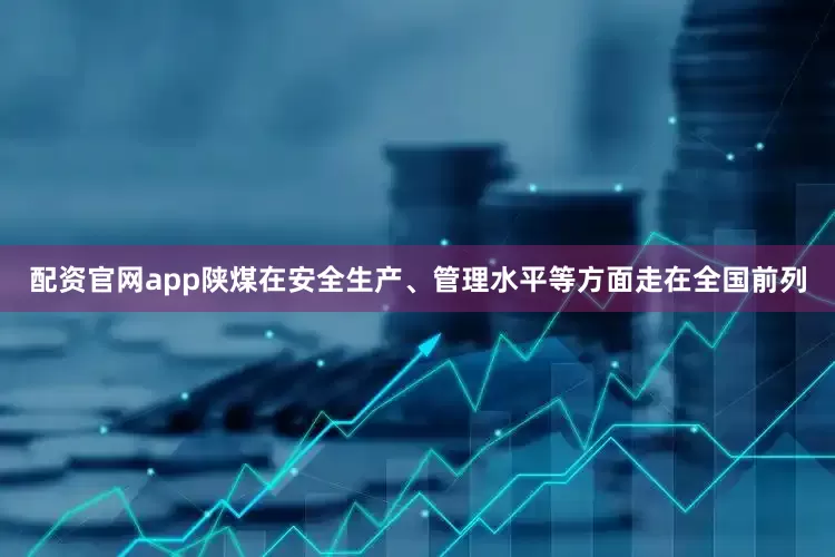 配资官网app陕煤在安全生产、管理水平等方面走在全国前列