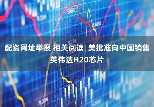 配资网址举报 相关阅读  美批准向中国销售英伟达H20芯片