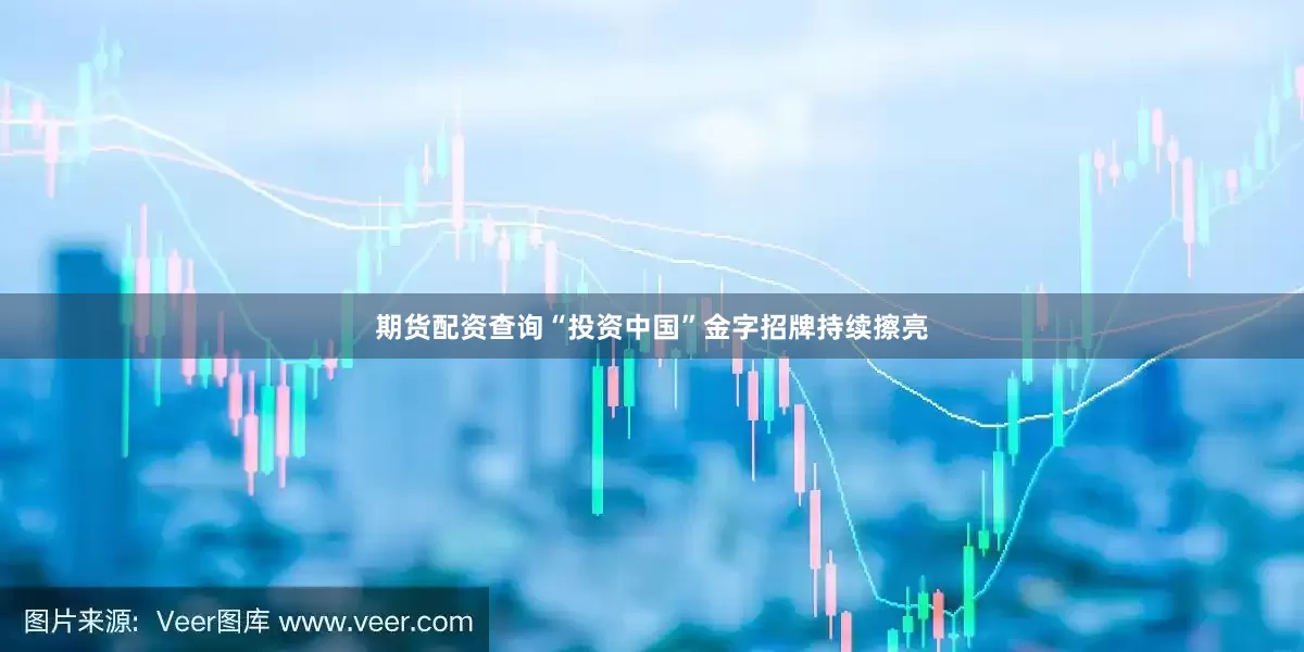 期货配资查询“投资中国”金字招牌持续擦亮