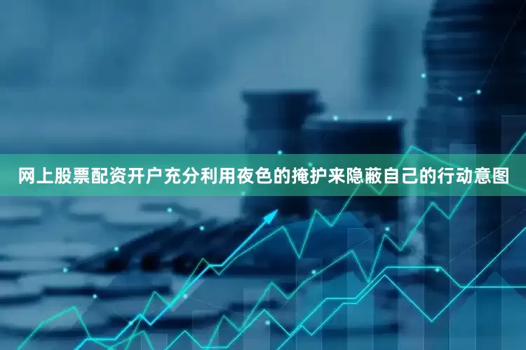 网上股票配资开户充分利用夜色的掩护来隐蔽自己的行动意图